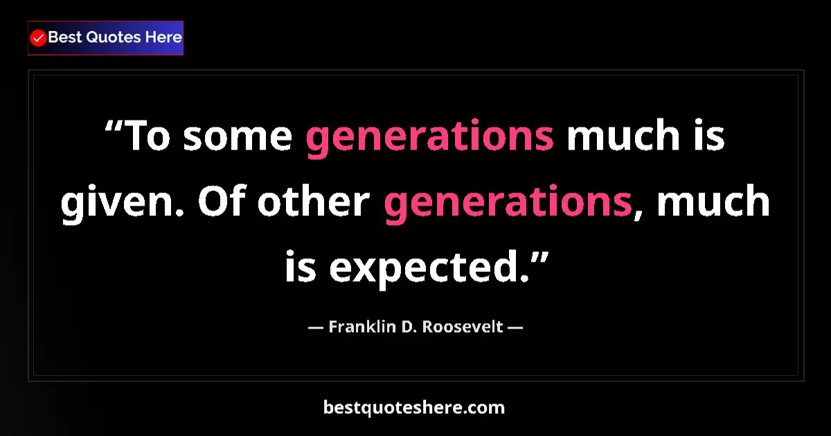 Quote by Franklin D. Roosevelt: To some generations much is given. Of other generations, much is expected....
