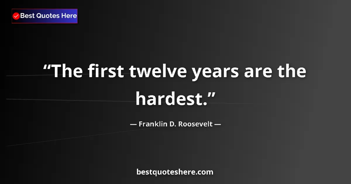 Quote by Franklin D. Roosevelt: The first twelve years are the hardest.