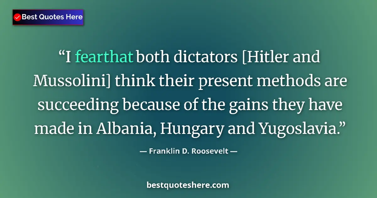 Quote by Franklin D. Roosevelt: I fearthat both dictators [Hitler and Mussolini] think their present methods are succeeding because ...