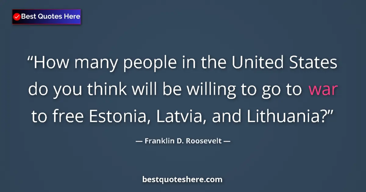 Quote by Franklin D. Roosevelt: How many people in the United States do you think will be willing to go to war to free Estonia, Latv...