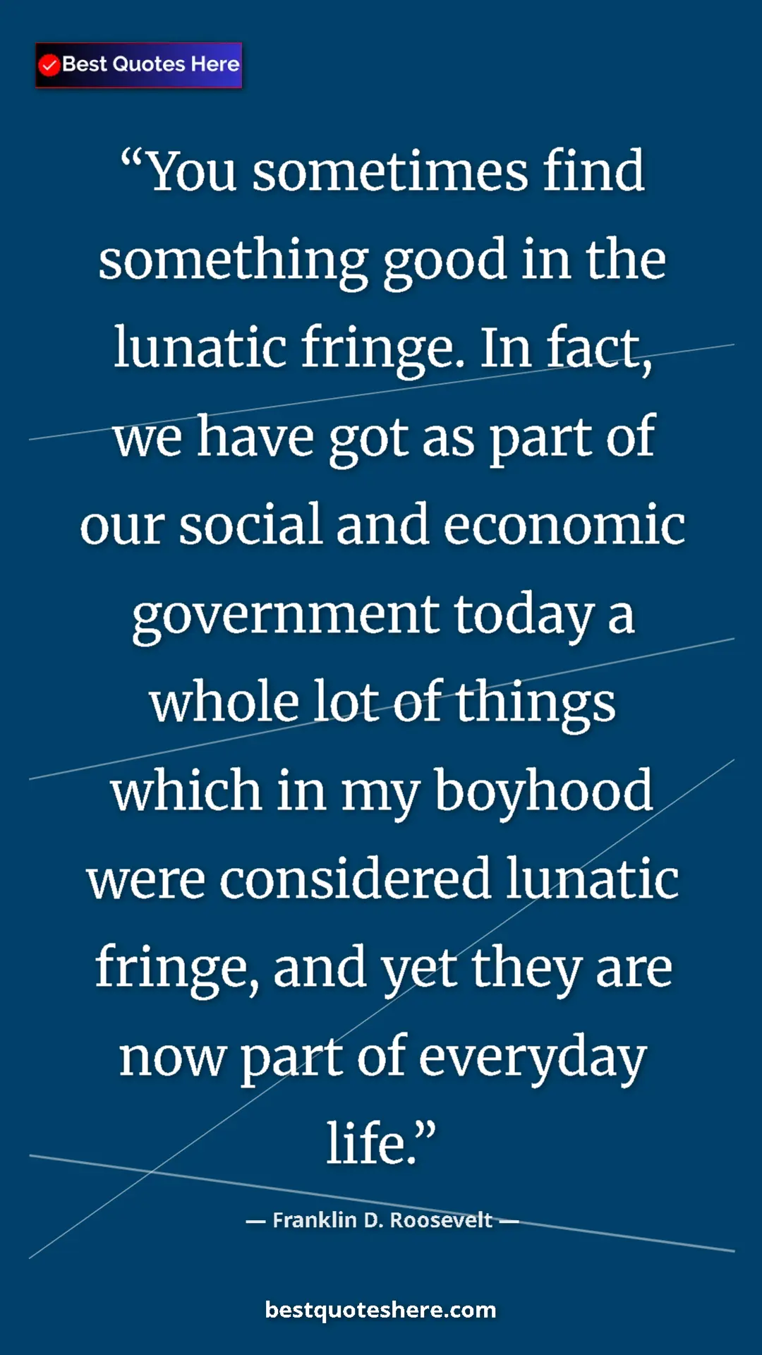 Franklin D. Roosevelt Quote Card: "You sometimes find something good in the lunatic fringe. In..." Pinterest quote poster by Franklin D. Roosevelt: "You sometimes find something good in the lunatic fringe. In..."