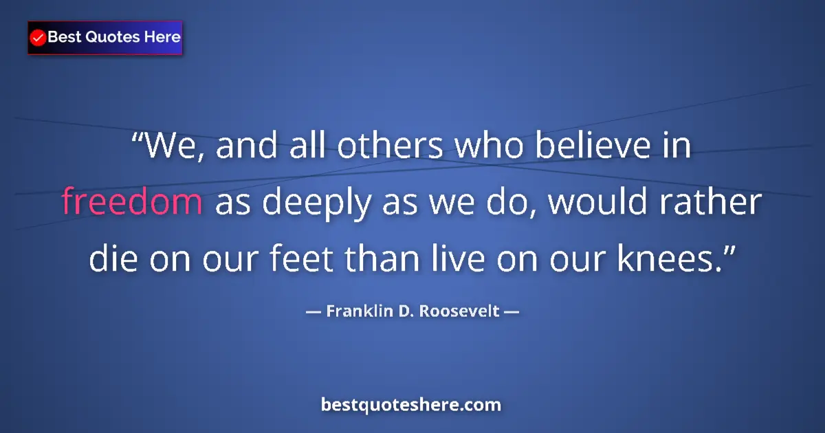 Image for the quote by Franklin D Roosevelt: We, and all others who believe in freedom as deeply as we do, would rather die on our feet than live...