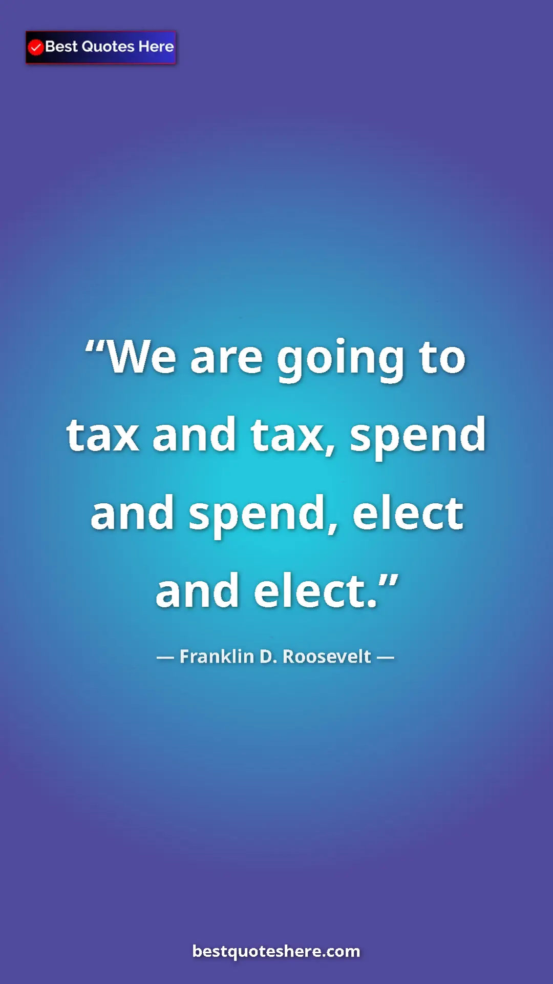 Pinterest quote poster by Franklin D. Roosevelt: "We are going to tax and tax, spend and spend, elect and..."