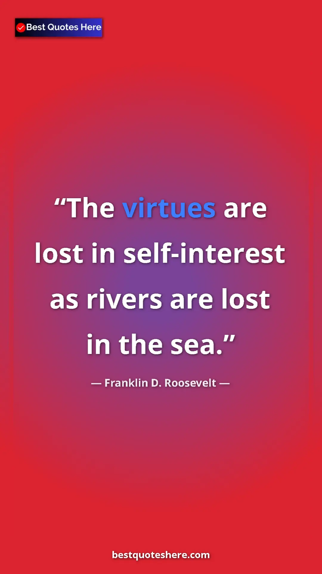 Pinterest quote poster by Franklin D. Roosevelt: "The virtues are lost in self-interest as rivers are lost in..."