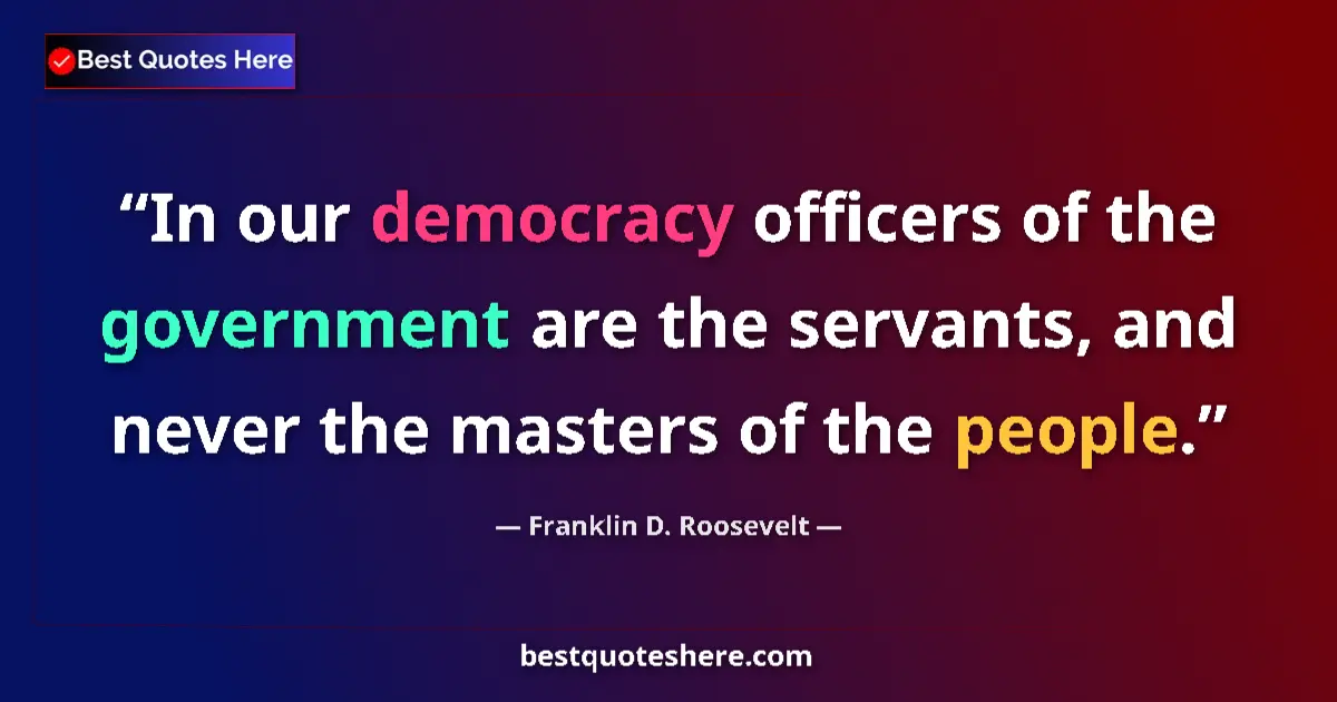 Quote by Franklin D. Roosevelt: In our democracy officers of the government are the servants, and never the masters of the people....