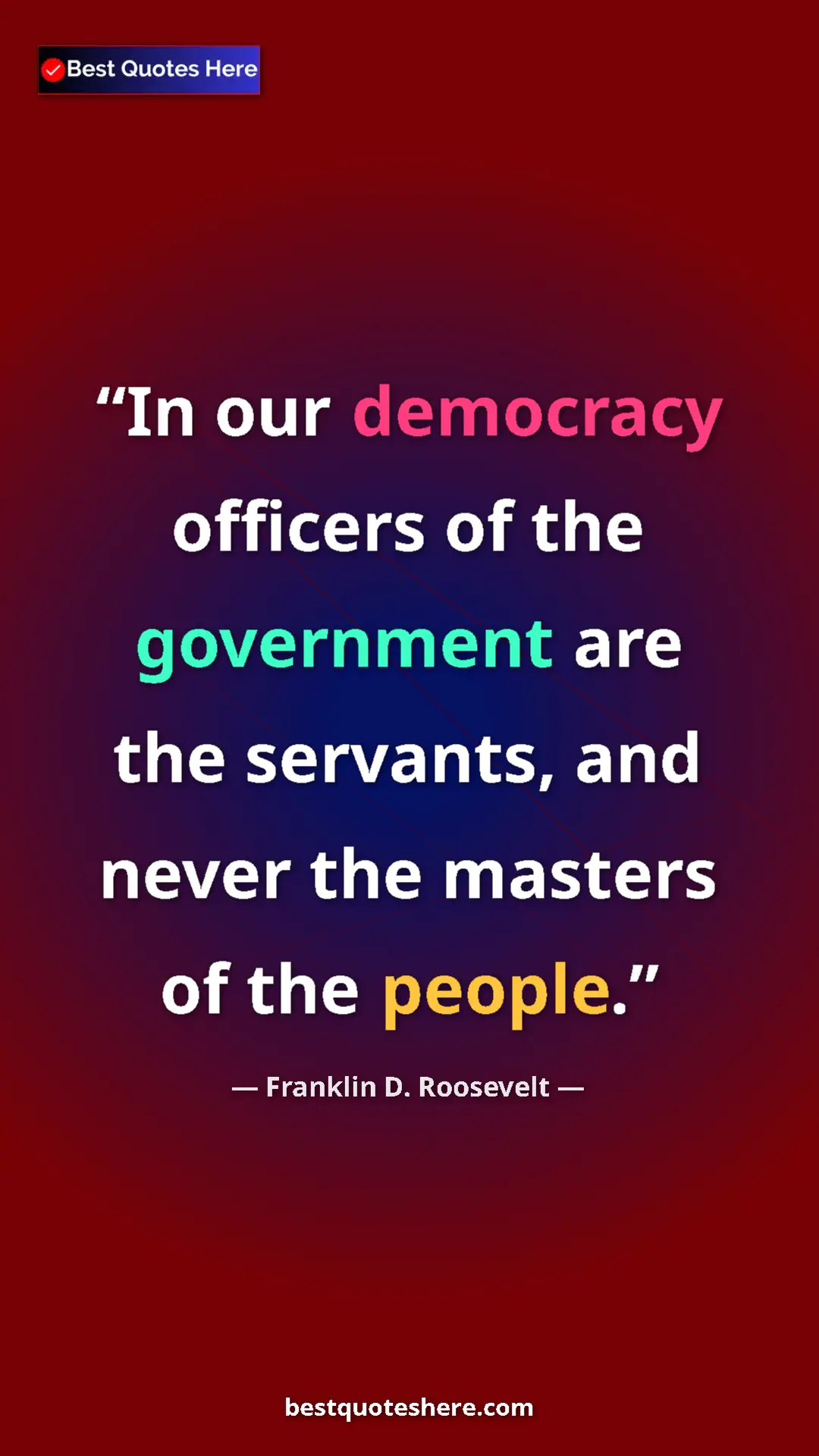 Franklin D. Roosevelt Quote Card: "In our democracy officers of the government are the..." Pinterest quote poster by Franklin D. Roosevelt: "In our democracy officers of the government are the..."