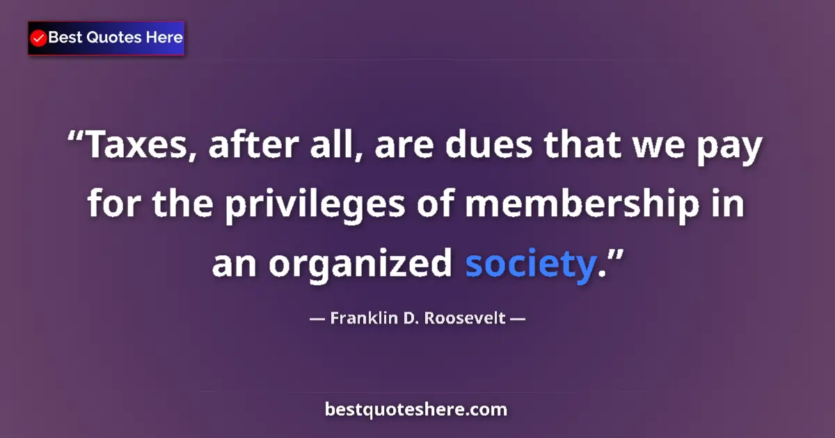 Quote by Franklin D. Roosevelt: Taxes, after all, are dues that we pay for the privileges of membership in an organized society....