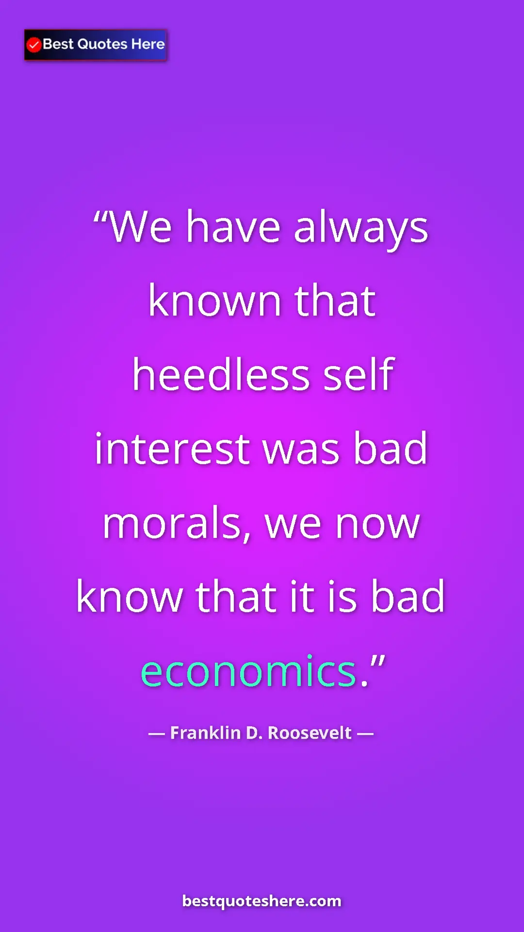 Franklin D. Roosevelt Quote Card: "We have always known that heedless self interest was bad..." Pinterest quote poster by Franklin D. Roosevelt: "We have always known that heedless self interest was bad..."