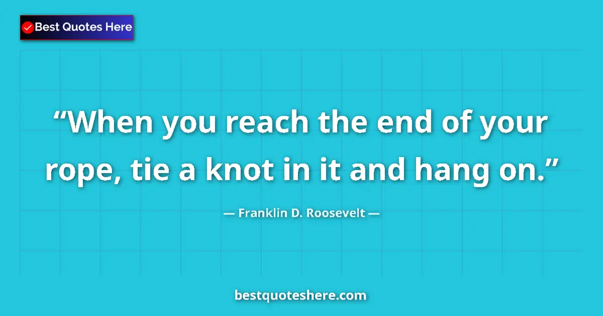 Quote by Franklin D. Roosevelt: When you reach the end of your rope, tie a knot in