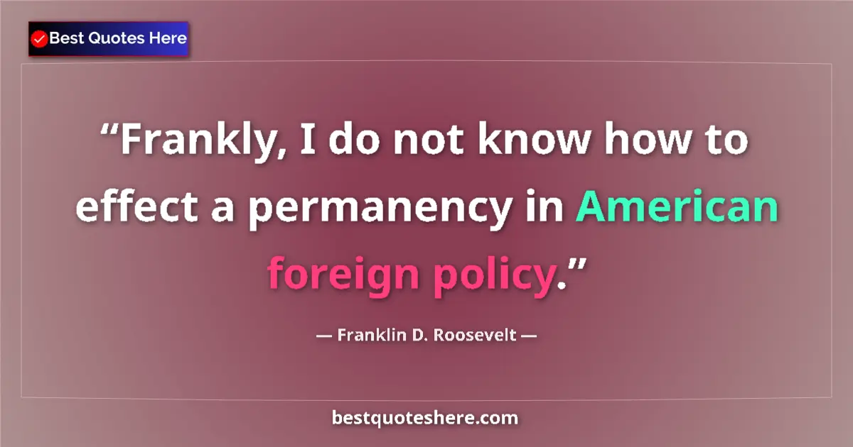 Quote by Franklin D. Roosevelt: Frankly, I do not know how to effect a permanency in American foreign policy....