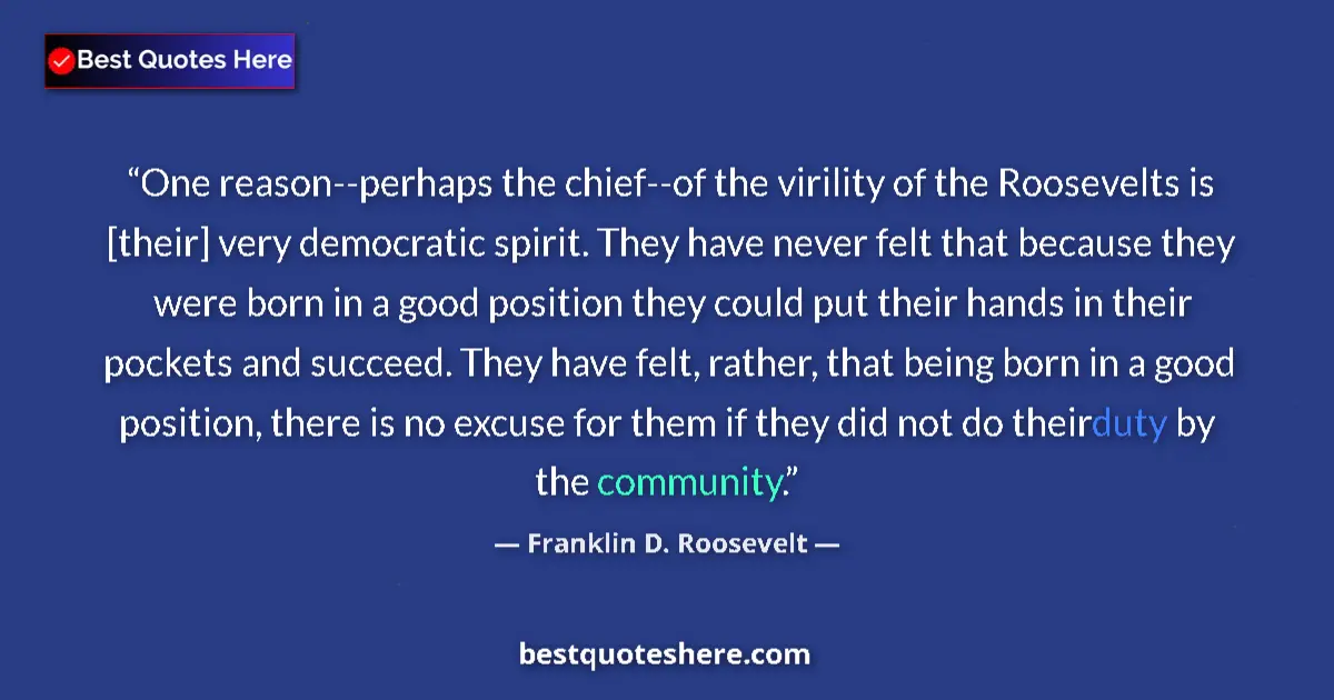 Quote by Franklin D. Roosevelt: One reason--perhaps the chief--of the virility of the Roosevelts is [their] very democratic spirit. ...
