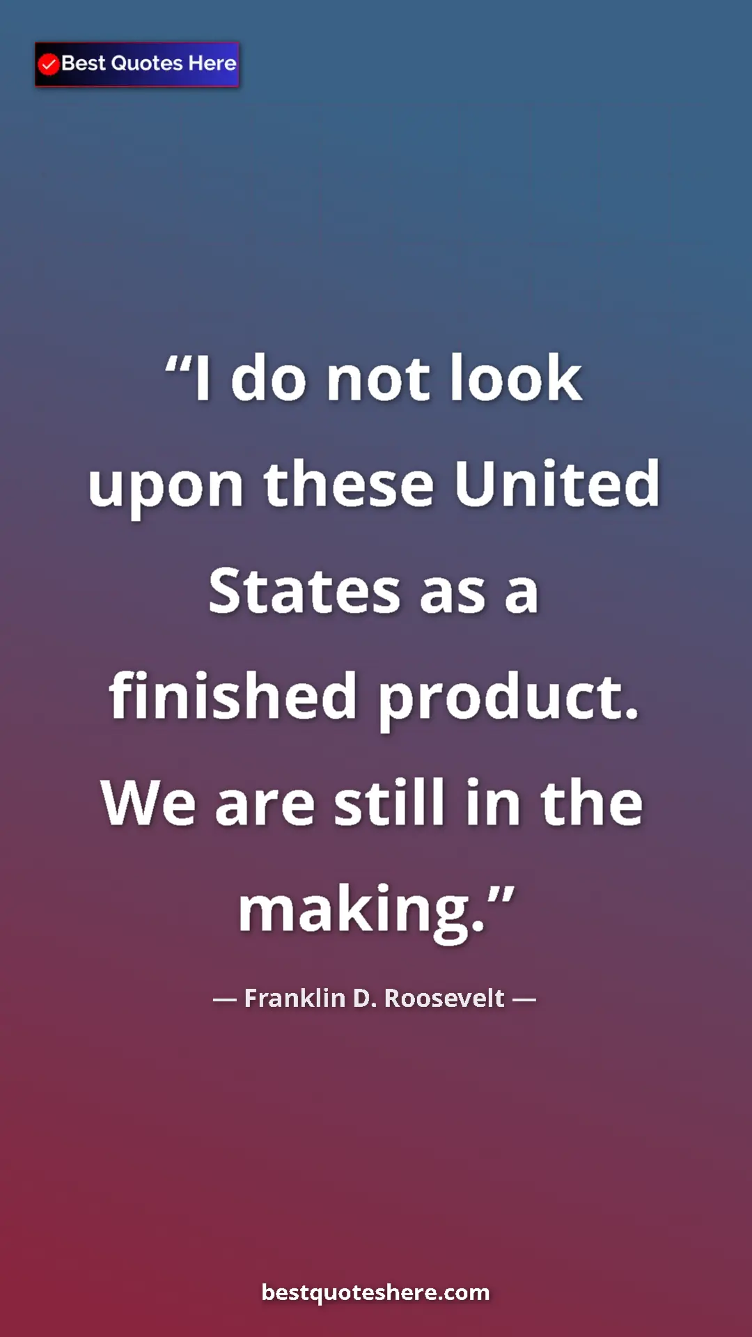 Franklin D. Roosevelt Quote Card: "I do not look upon these United States as a finished product" Pinterest quote poster by Franklin D. Roosevelt: "I do not look upon these United States as a finished product"