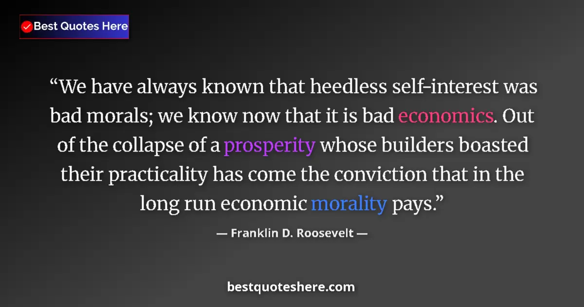 Quote by Franklin D. Roosevelt: We have always known that heedless self-interest was bad morals; we know now that it is bad economic...