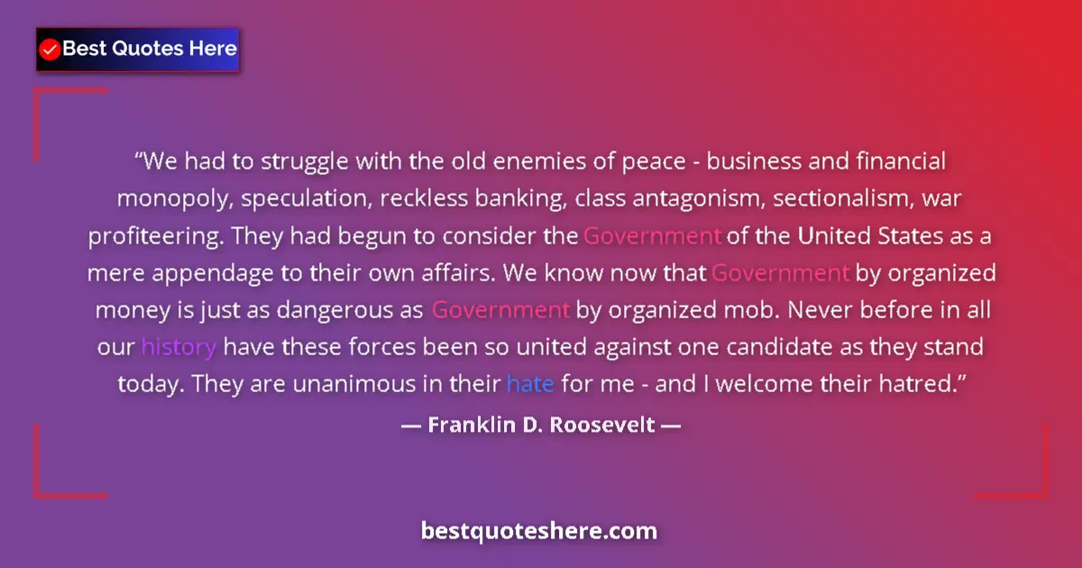 Quote by Franklin D. Roosevelt: We had to struggle with the old enemies of peace - business and financial monopoly, speculation, rec...