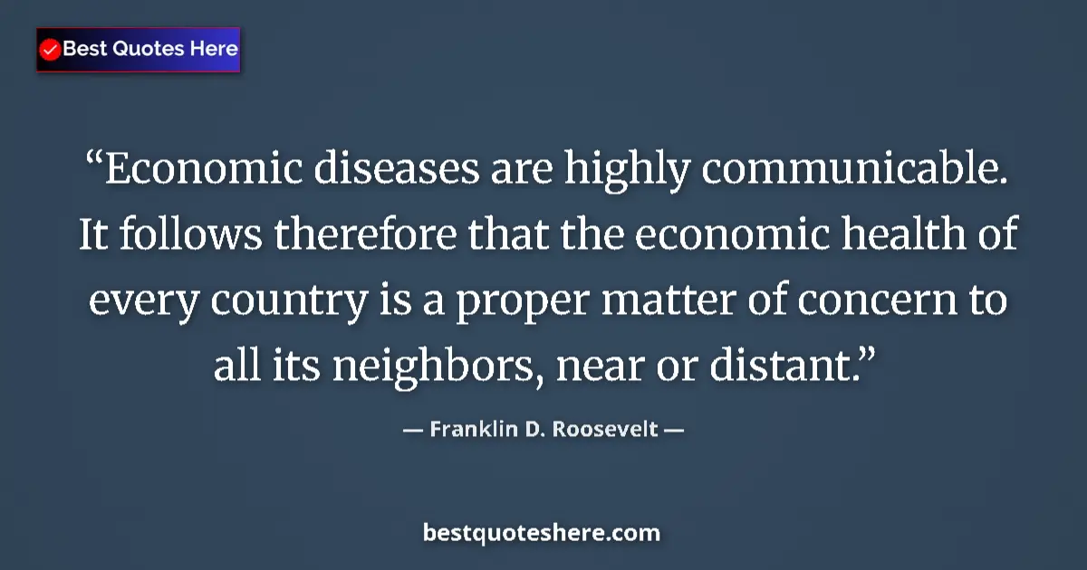 Quote by Franklin D. Roosevelt: Economic diseases are highly communicable. It follows therefore that the economic health of every co...