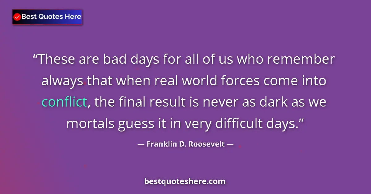 Quote by Franklin D. Roosevelt: These are bad days for all of us who remember always that when real world forces come into conflict,...