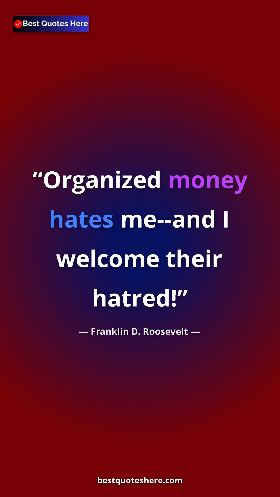 Pinterest quote poster by Franklin D. Roosevelt: "Organized money hates me--and I welcome their hatred!"