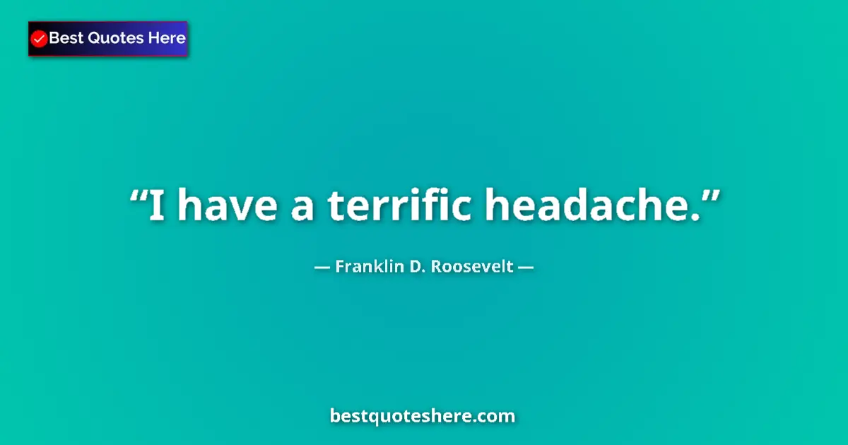 Image for the quote by Franklin D Roosevelt: I have a terrific headache....