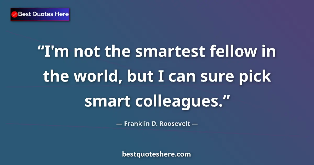 Quote by Franklin D. Roosevelt: I'm not the smartest fellow in the world, but I can sure pick smart colleagues....