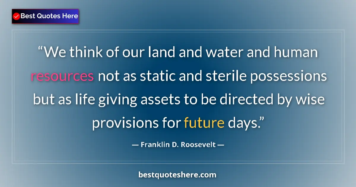Quote by Franklin D. Roosevelt: We think of our land and water and human resources not as static and sterile possessions but as life...
