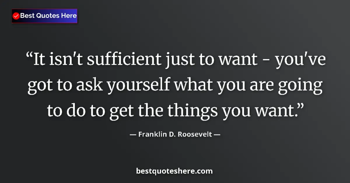 Quote by Franklin D. Roosevelt: It isn't sufficient just to want - you've got to ask yourself what you are going to do to get the th...