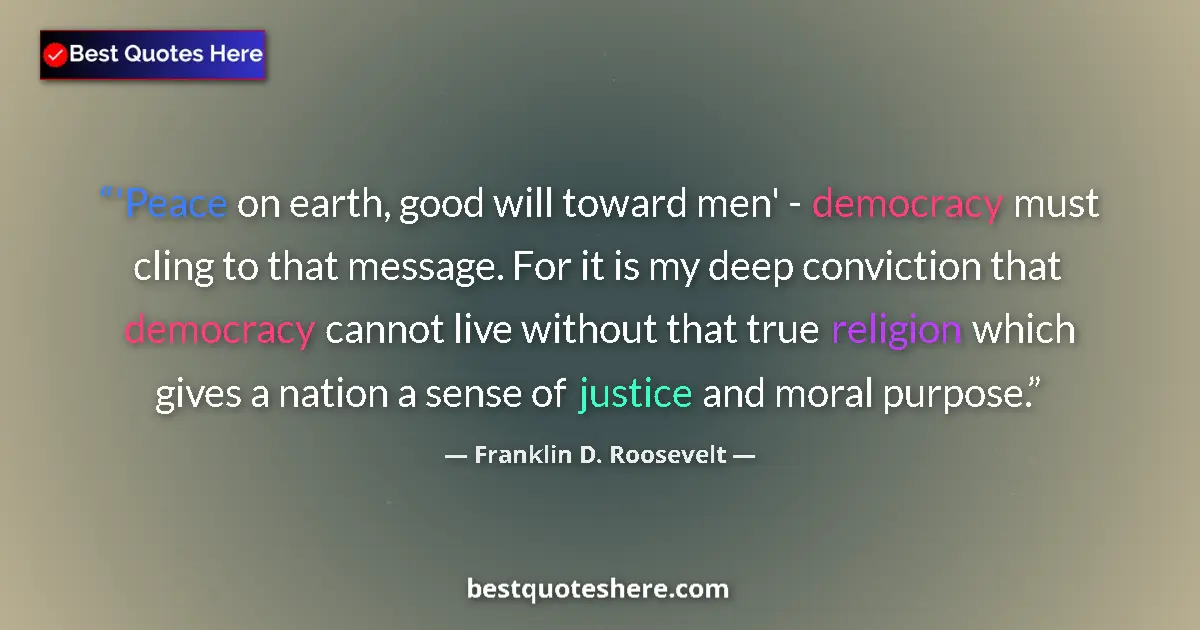 Quote by Franklin D. Roosevelt: 'Peace on earth, good will toward men' - democracy must cling to that message. For it is my deep con...