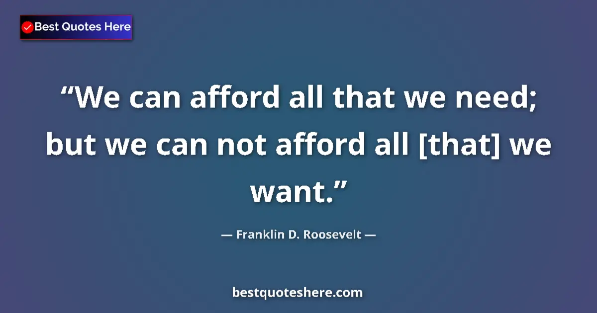 Quote by Franklin D. Roosevelt: We can afford all that we need; but we can not afford all [that] we want....