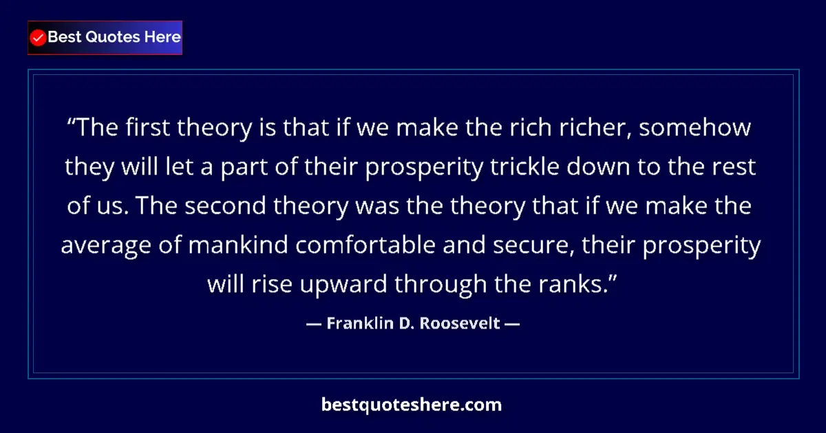 Quote by Franklin D. Roosevelt: The first theory is that if we make the rich richer, somehow they will let a part of their prosperit...
