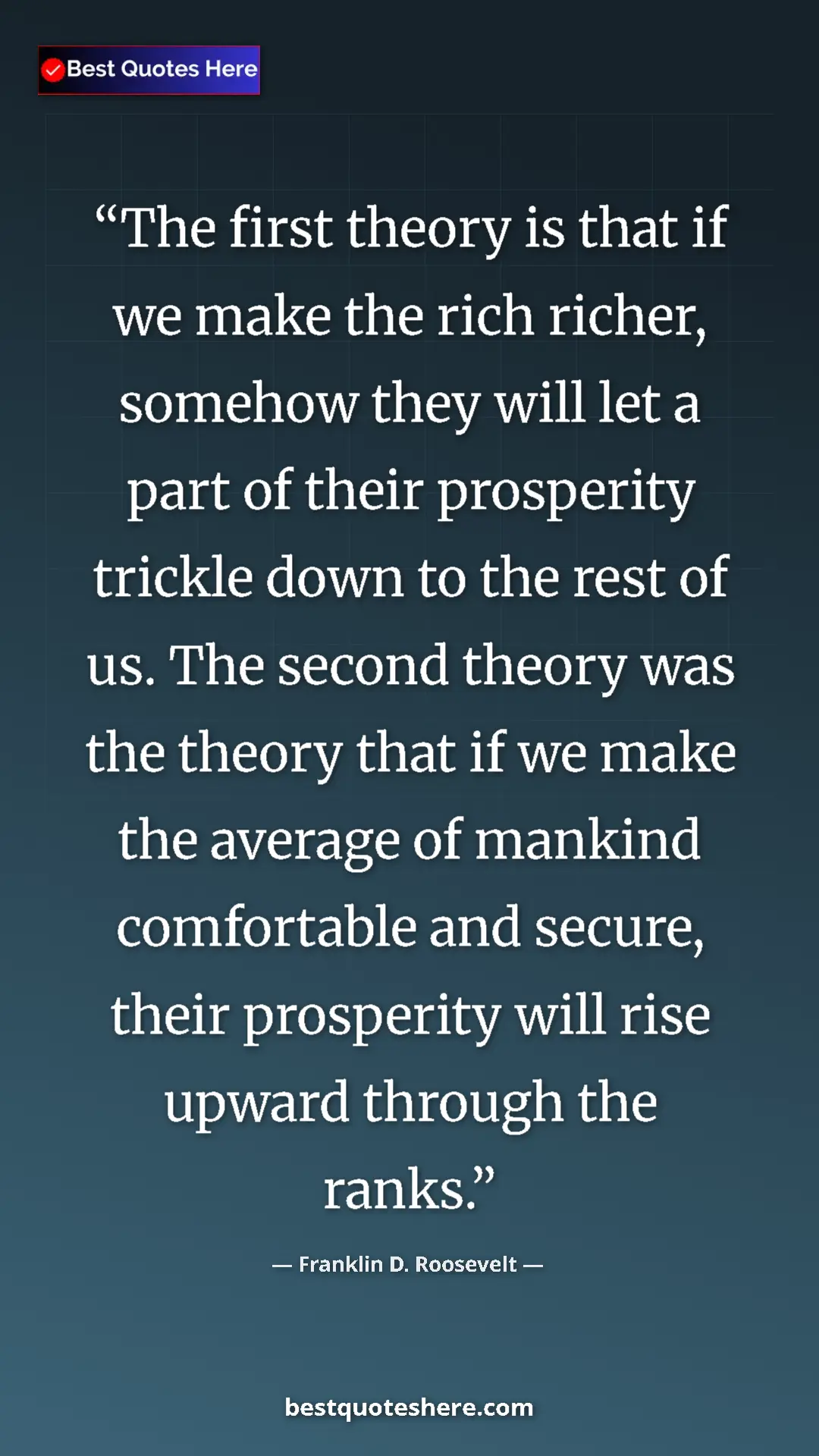 Franklin D. Roosevelt Quote Card: "The first theory is that if we make the rich richer, somehow" Pinterest quote poster by Franklin D. Roosevelt: "The first theory is that if we make the rich richer, somehow"
