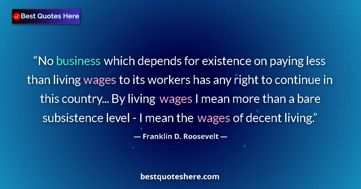 Quote by Franklin D. Roosevelt: No business which depends for existence on paying less than living wages to its workers has any righ...