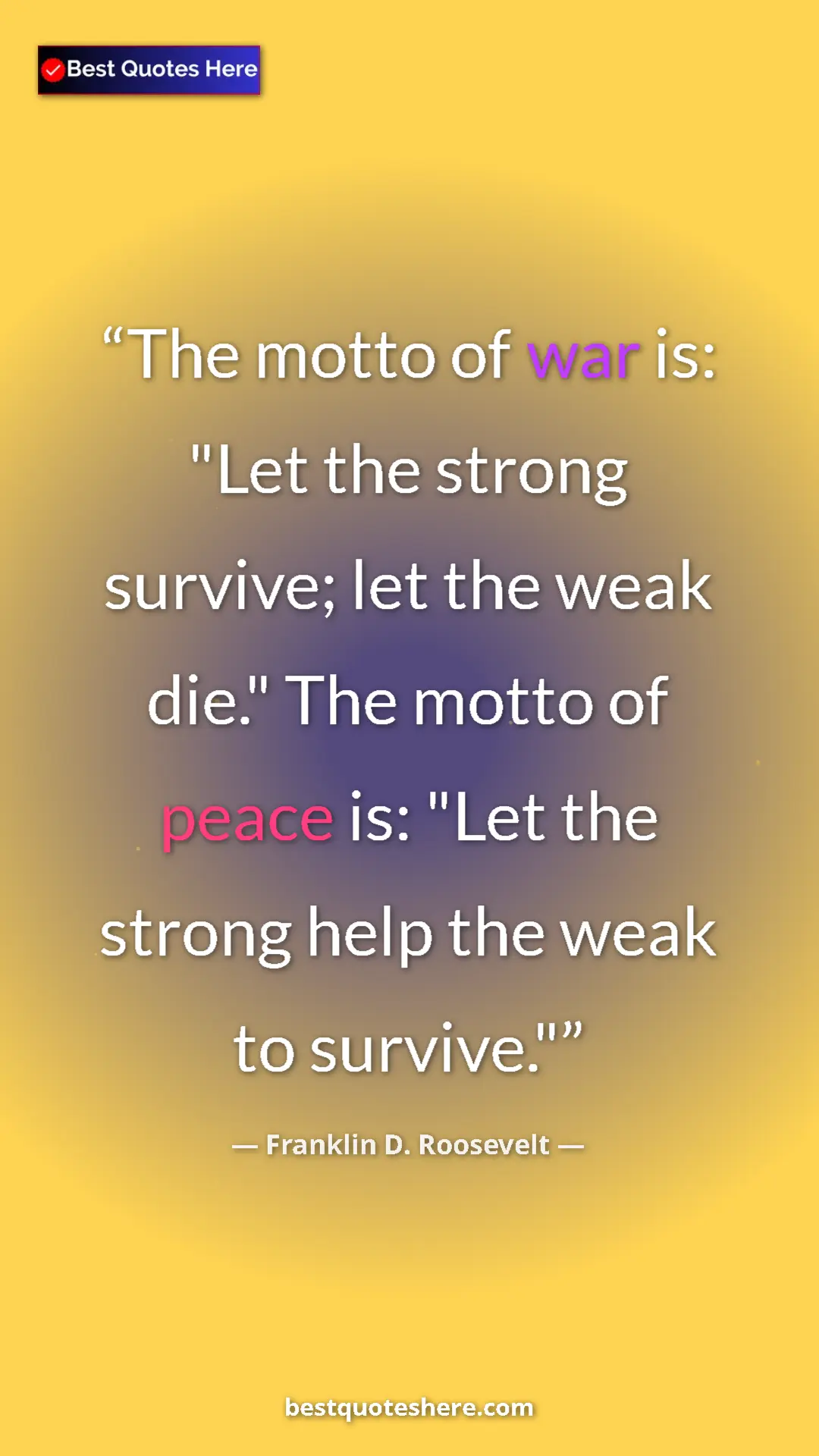 Pinterest quote poster by Franklin D. Roosevelt: "The motto of war is: "Let the strong survive; let the weak..."