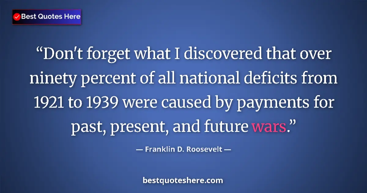 Quote by Franklin D. Roosevelt: Don't forget what I discovered that over ninety percent of all national deficits from 1921 to 1939 w...
