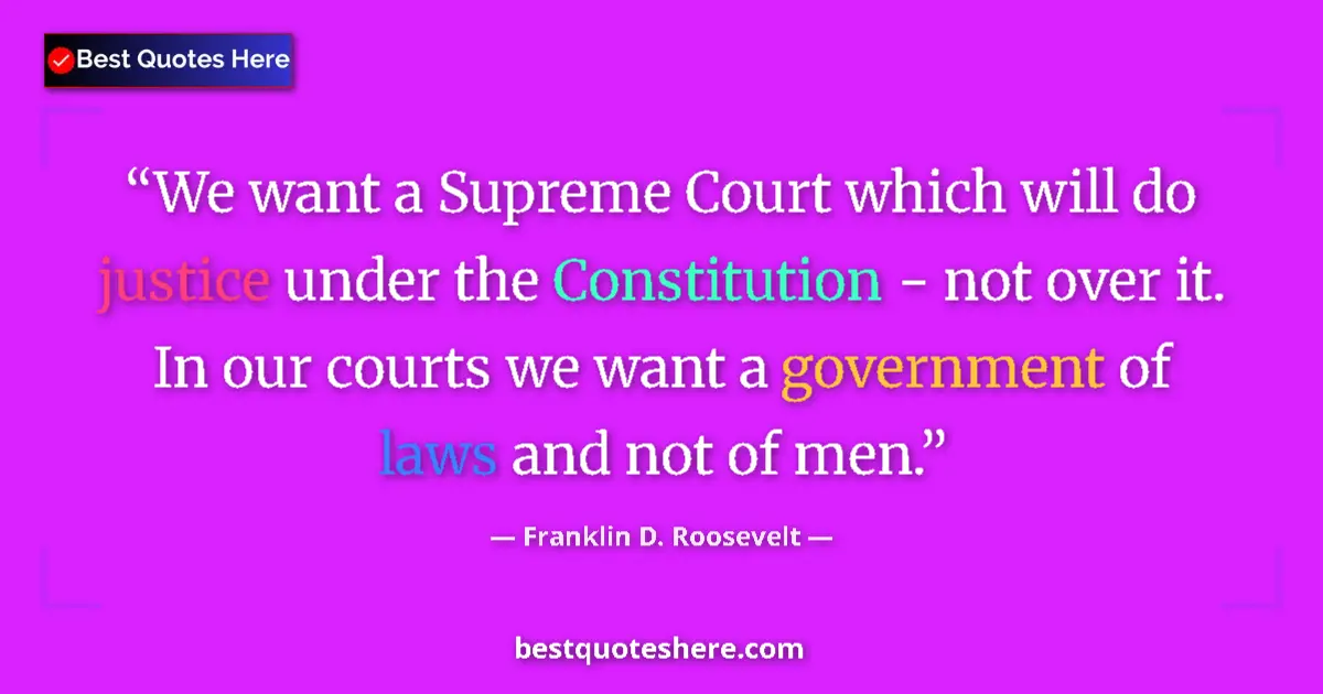 Quote by Franklin D. Roosevelt: We want a Supreme Court which will do justice under the Constitution - not over it. In our courts we...