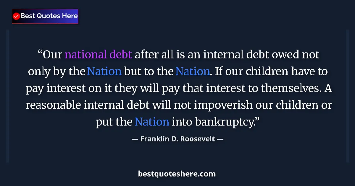 Quote by Franklin D. Roosevelt: Our national debt after all is an internal debt owed not only by the Nation but to the Nation. If ou...