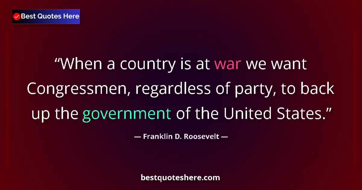 Quote by Franklin D. Roosevelt: When a country is at war we want Congressmen, regardless of party, to back up the government of the ...