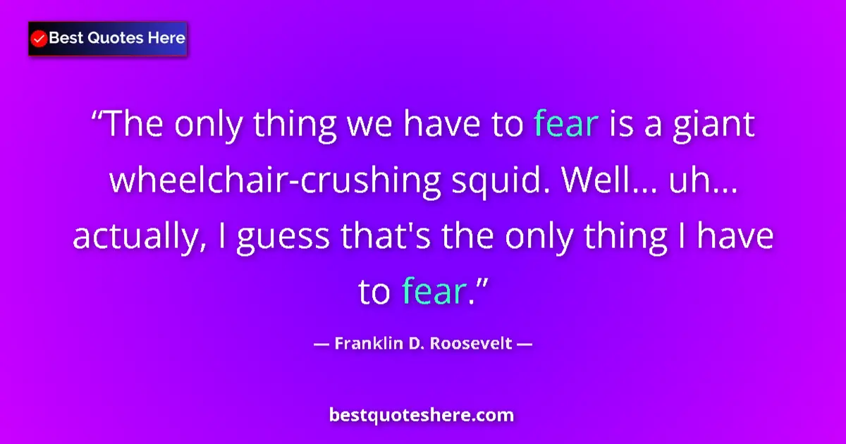 Quote by Franklin D. Roosevelt: The only thing we have to fear is a giant wheelchair-crushing squid. Well... uh... actually, I guess...