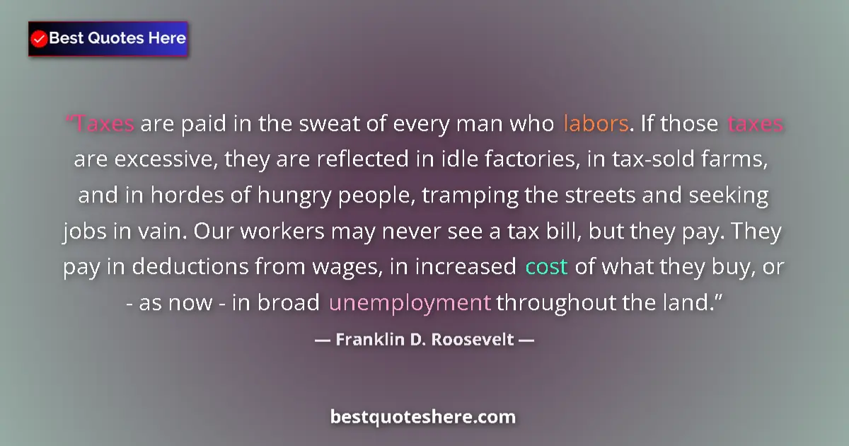 Quote by Franklin D. Roosevelt: Taxes are paid in the sweat of every man who labors. If those taxes are excessive, they are reflecte...