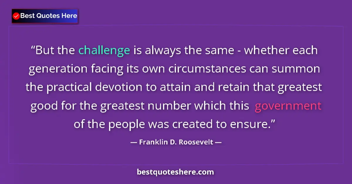 Quote by Franklin D. Roosevelt: But the challenge is always the same - whether each generation facing its own circumstances can summ...