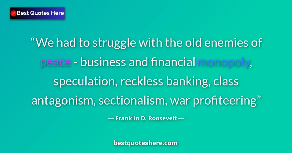 Quote by Franklin D. Roosevelt: We had to struggle with the old enemies of peace - business and financial monopoly, speculation, rec...