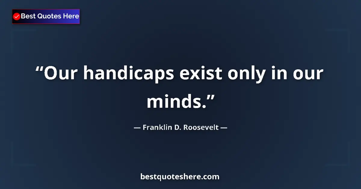 Quote by Franklin D. Roosevelt: Our handicaps exist only in our minds....
