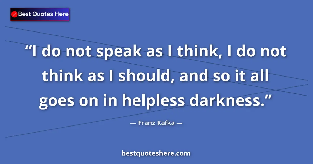 Quote by Franz Kafka: I do not speak as I think, I do not think as I should, and so it all goes on in helpless darkness....