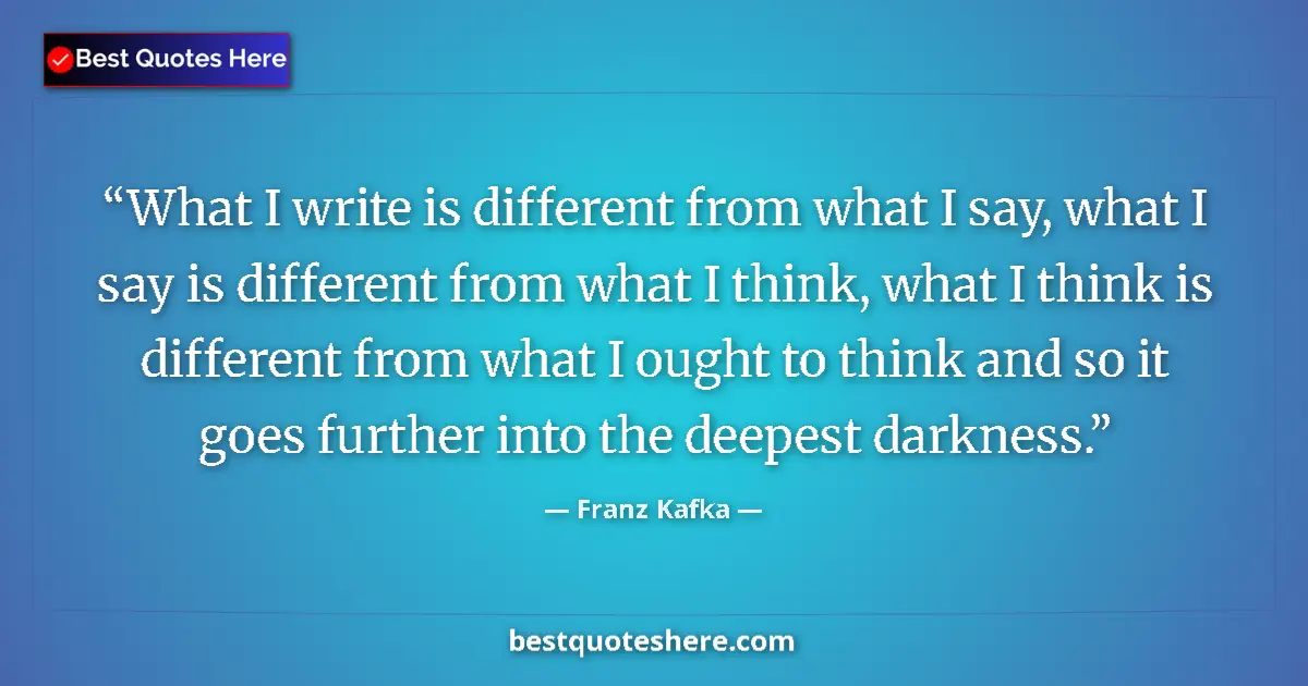 Quote by Franz Kafka: What I write is different from what I say, what I say is different from what I think, what I think i...