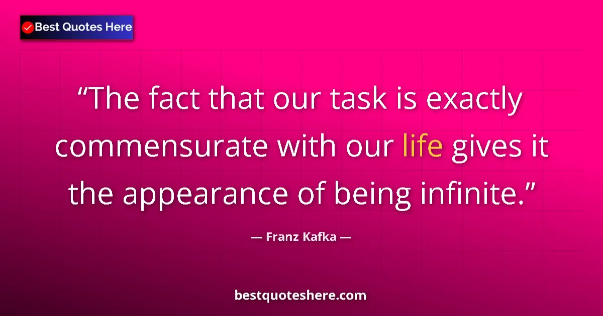 Quote by Franz Kafka: The fact that our task is exactly commensurate with our life gives it the appearance of being infini...