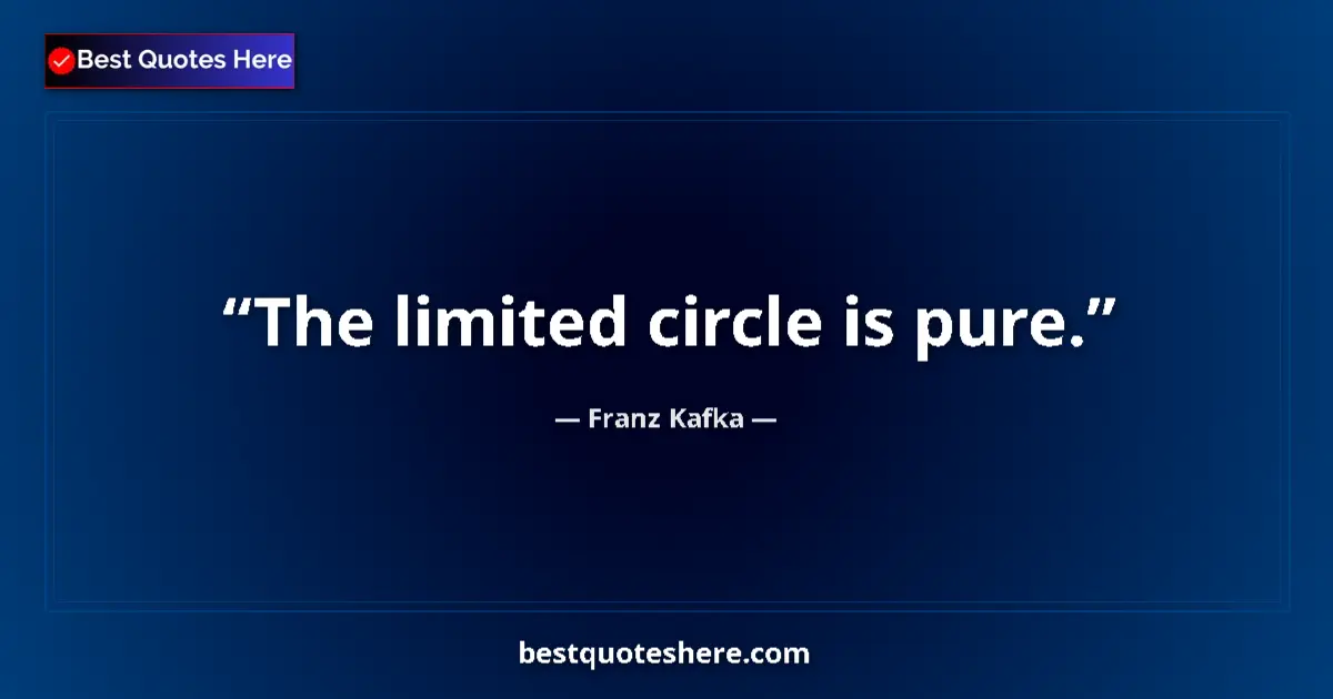 Quote by Franz Kafka: The limited circle is pure....