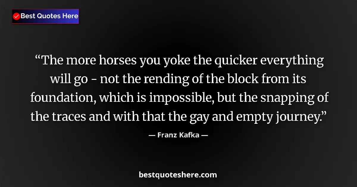 Quote by Franz Kafka: The more horses you yoke the quicker everything will go - not the rending of the block from its foun...