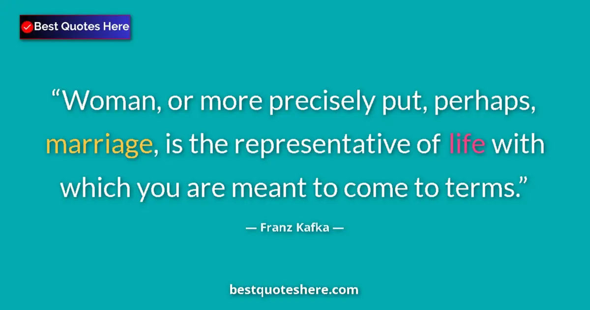 Quote by Franz Kafka: Woman, or more precisely put, perhaps, marriage, is the representative of life with which you are me...