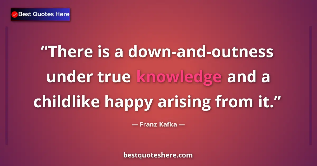 Quote by Franz Kafka: There is a down-and-outness under true knowledge and a childlike happy arising from it....