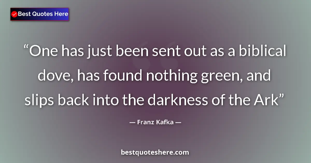 Quote by Franz Kafka: One has just been sent out as a biblical dove, has found nothing green, and slips back into the dark...