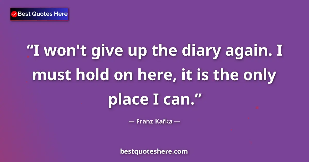 Quote by Franz Kafka: I won't give up the diary again. I must hold on here, it is the only place I can....