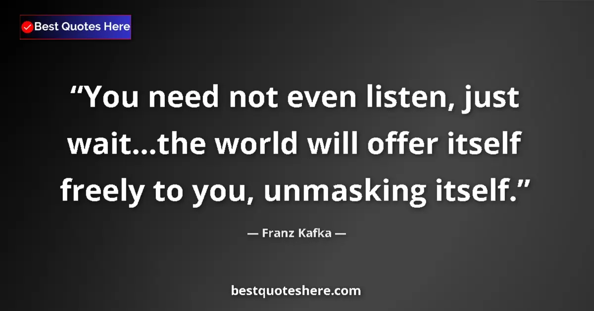 Quote by Franz Kafka: You need not even listen, just wait...the world will offer itself freely to you, unmasking itself....